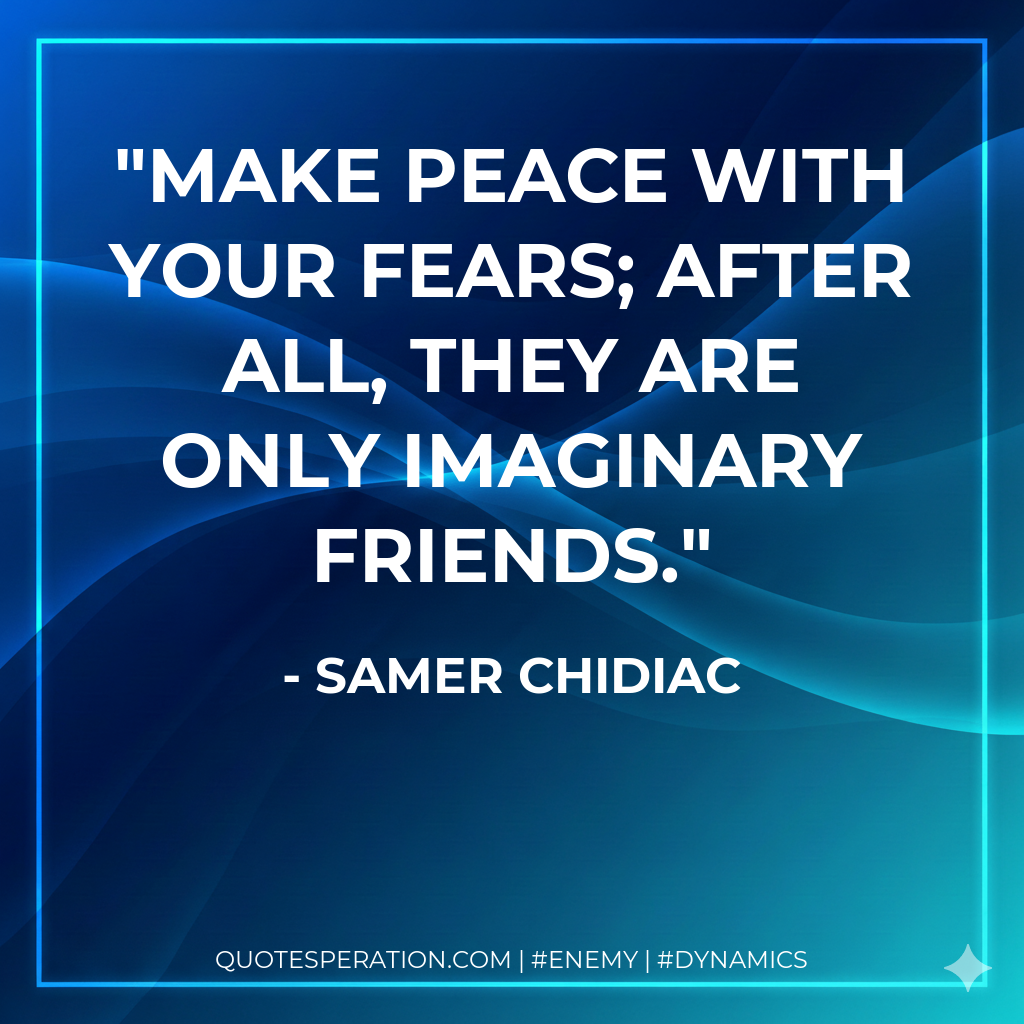 Make peace with your fears; after all, they are only imaginary friends.