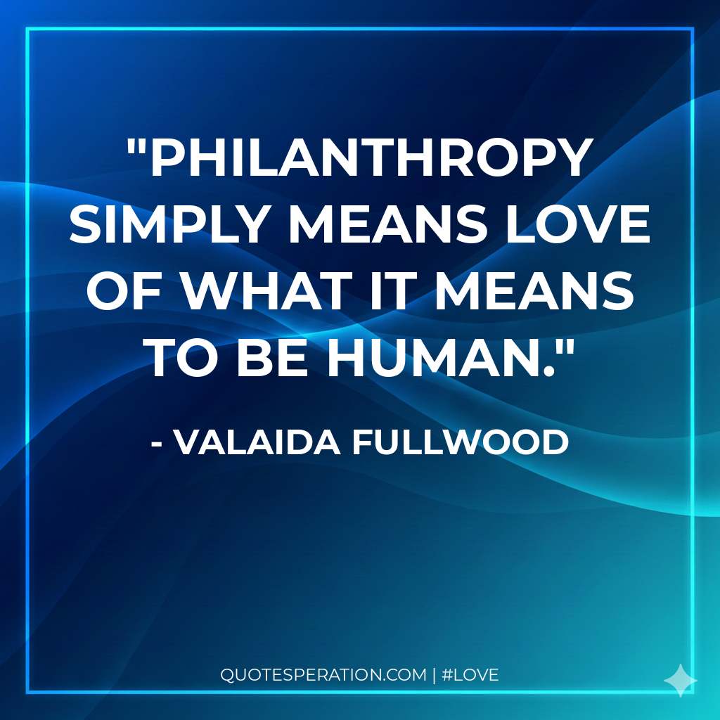 Philanthropy simply means love of what it means to be human.