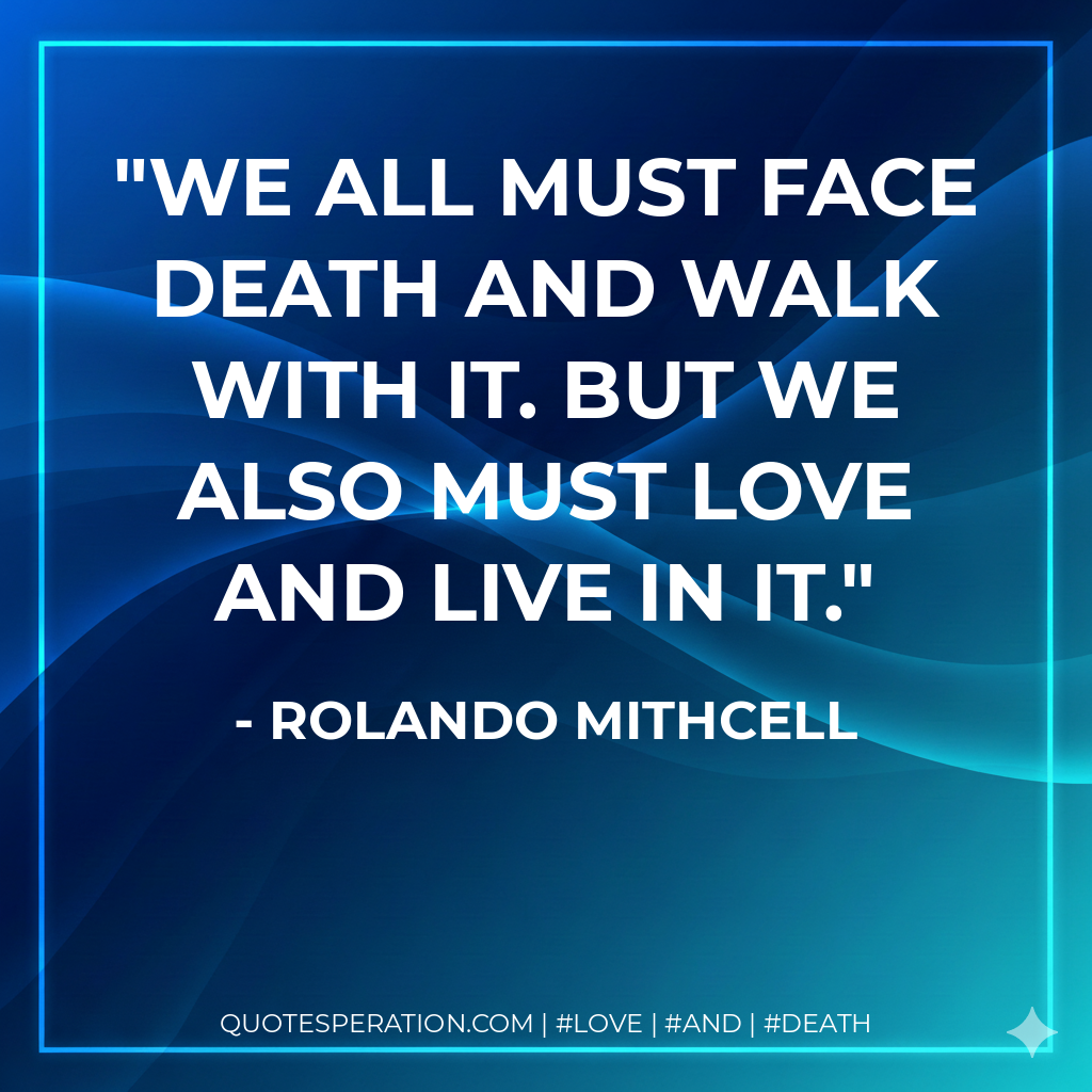 We all must face death and walk with it. But we also must love and live in it.