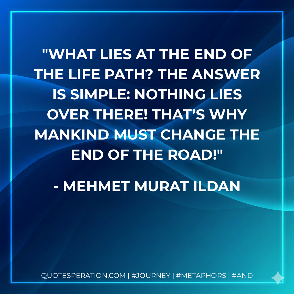 What lies at the end of the life path? The answer is simple: Nothing lies over there! That’s why mankind must change the end of the road!