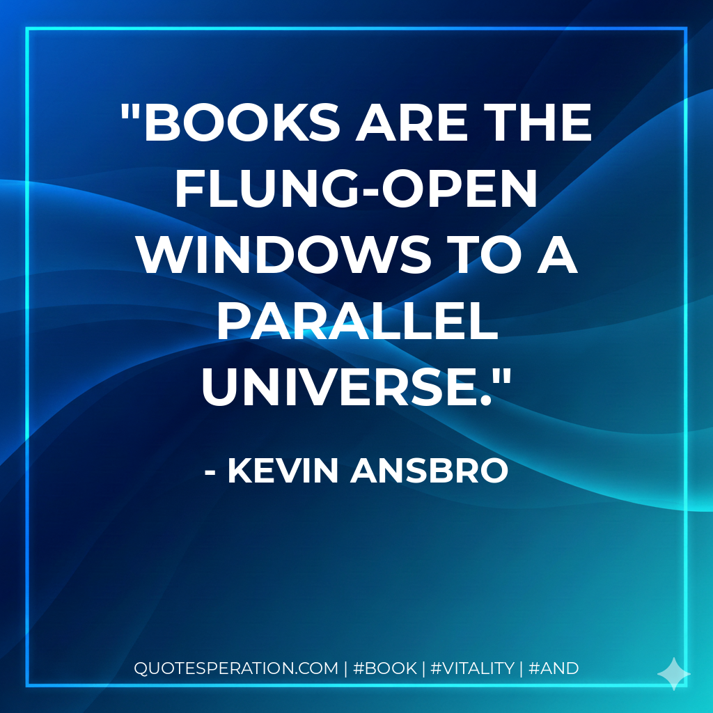 Books are the flung-open windows to a parallel universe. - Kevin Ansbro