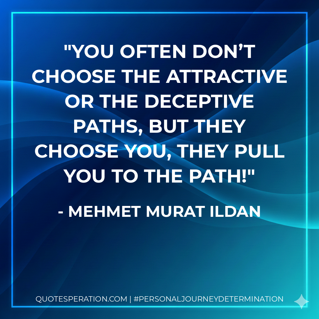 You often don’t choose the attractive or the deceptive paths, but they choose you, they pull you to the path!