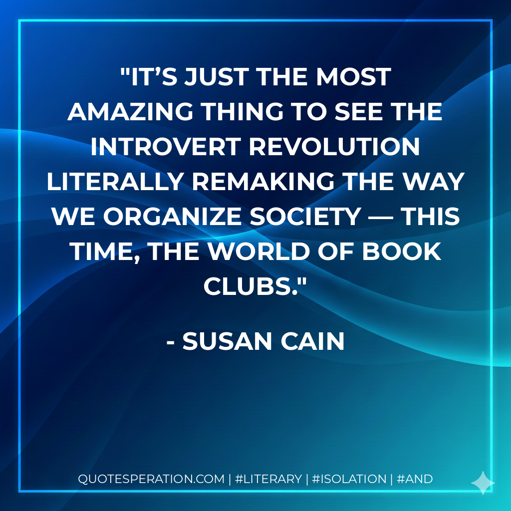 It’s just the most amazing thing to see the introvert revolution literally remaking the way we organize society — this time, the world of book clubs. - Susan Cain