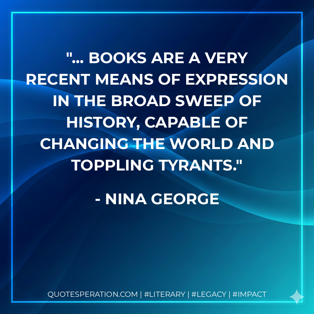 ... books are a very recent means of expression in the broad sweep of history, capable of changing the world and toppling tyrants. - Nina George