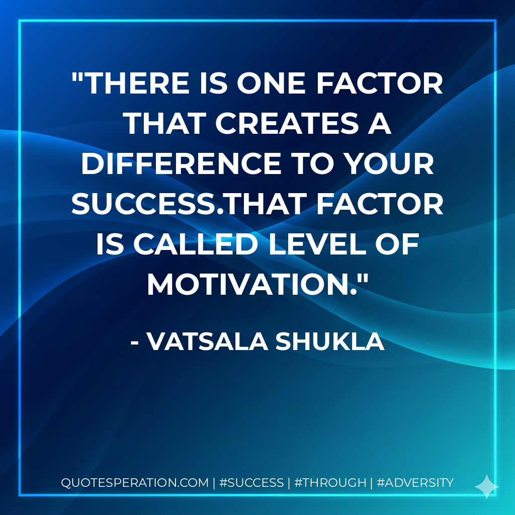 There is one factor that creates a difference to your success.That factor is called level of Motivation. - Vatsala Shukla