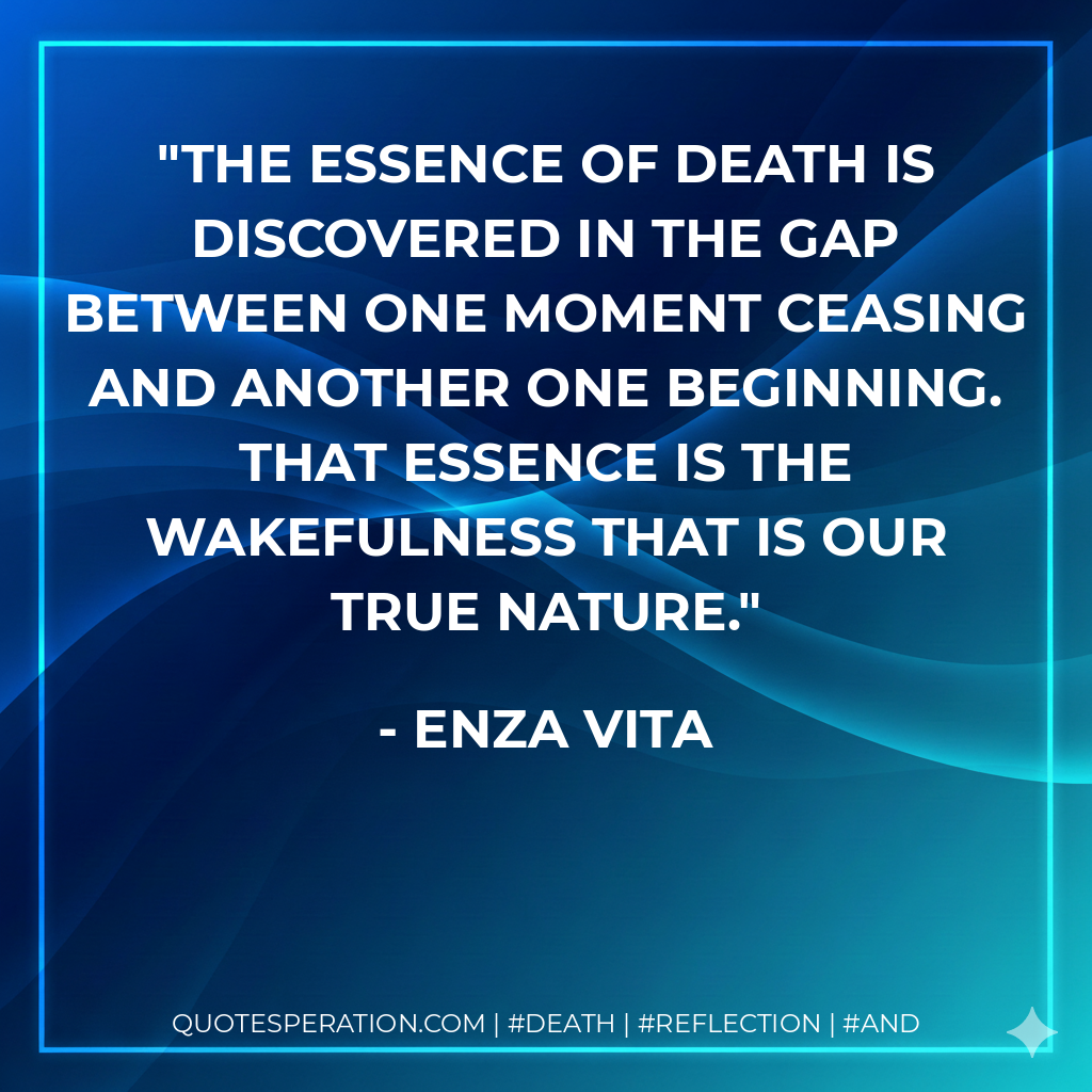The essence of death is discovered in the gap between one moment ceasing and another one beginning. That essence is the wakefulness that is our true nature.