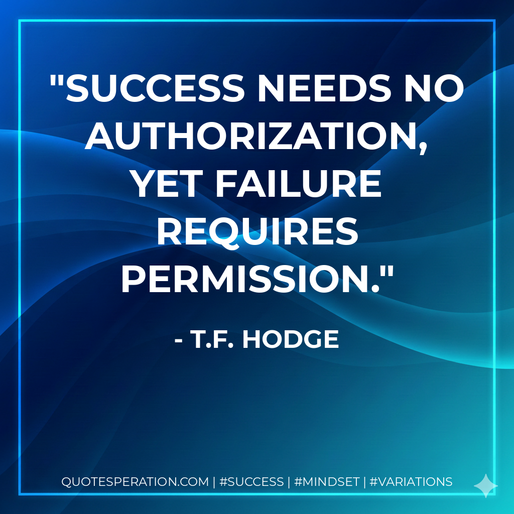 Success needs no authorization, yet failure requires permission. - T.F. Hodge