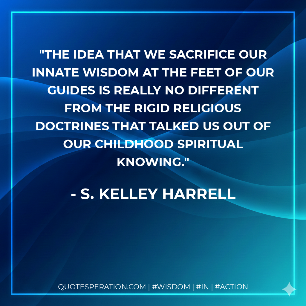 The idea that we sacrifice our innate wisdom at the feet of our Guides is really no different from the rigid religious doctrines that talked us out of our childhood spiritual knowing.