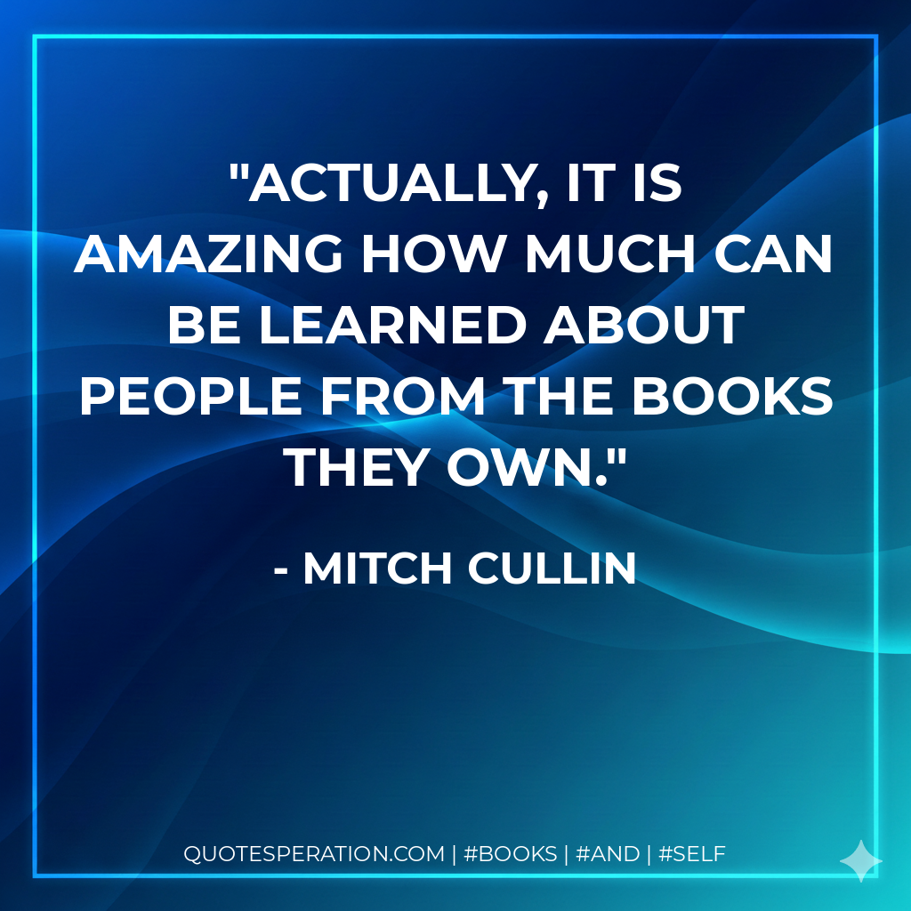 Actually, it is amazing how much can be learned about people from the books they own. - Mitch Cullin