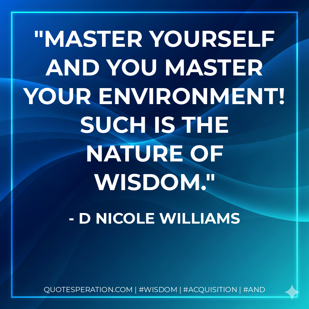 Master Yourself and you master your environment! Such is the nature of wisdom.