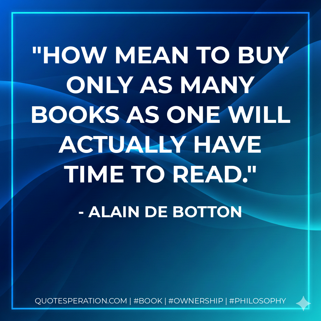 How mean to buy only as many books as one will actually have time to read. - Alain de Botton