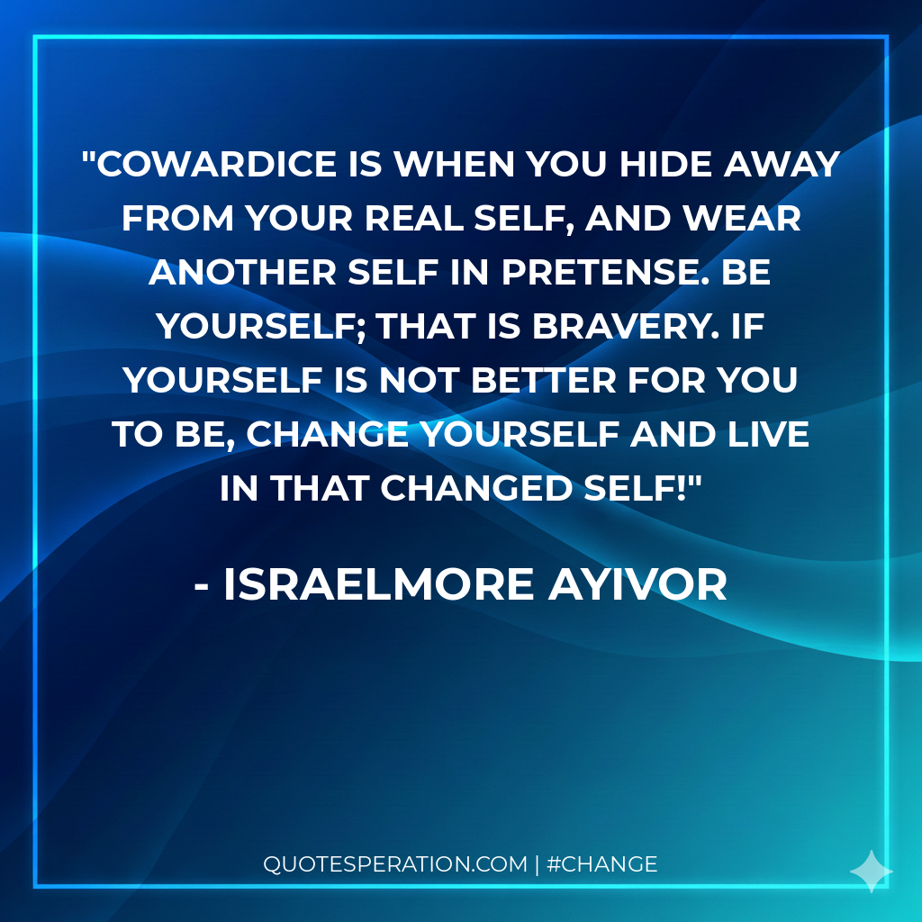 Cowardice is when you hide away from your real self, and wear another self in pretense. Be yourself; that is bravery. If yourself is not better for you to be, change yourself and live in that changed self!