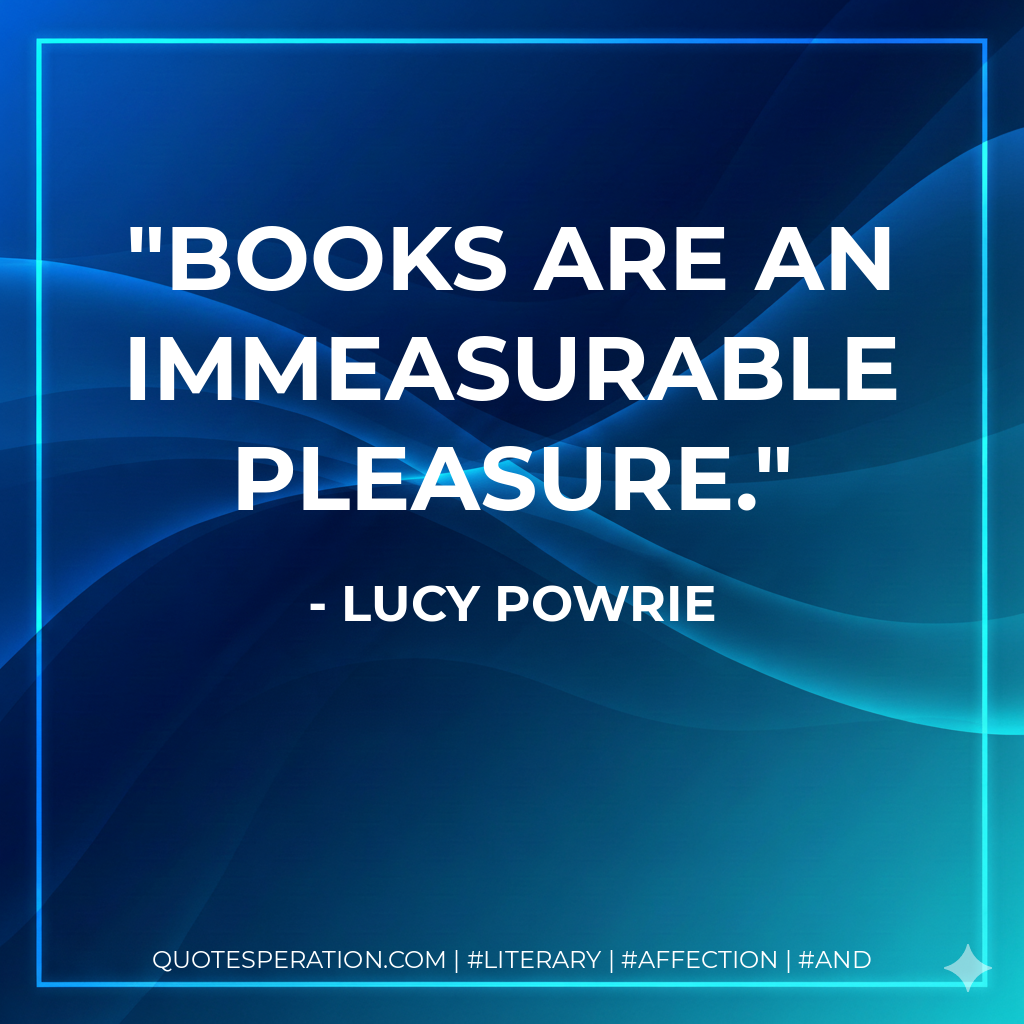 Books are an immeasurable pleasure. - Lucy Powrie