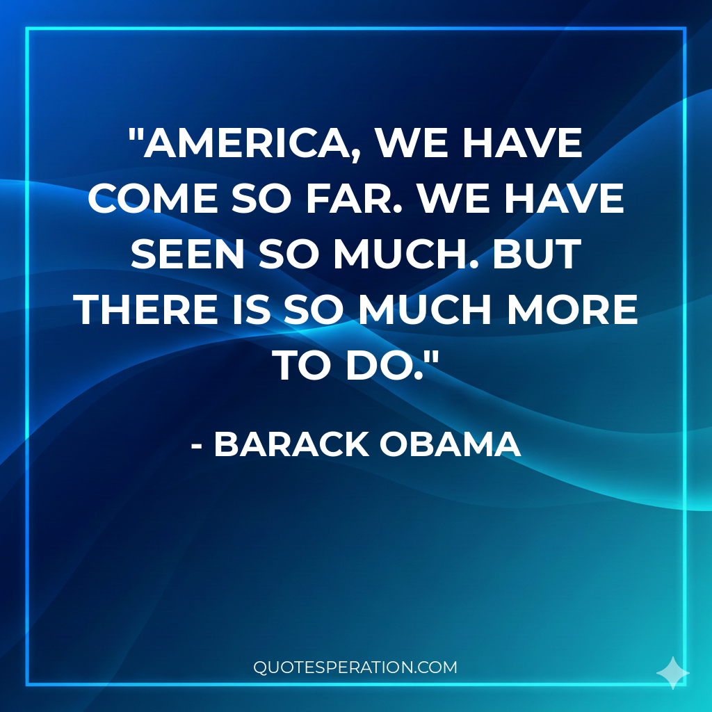 America, we have come so far. We have seen so much. But there is so much more to do.