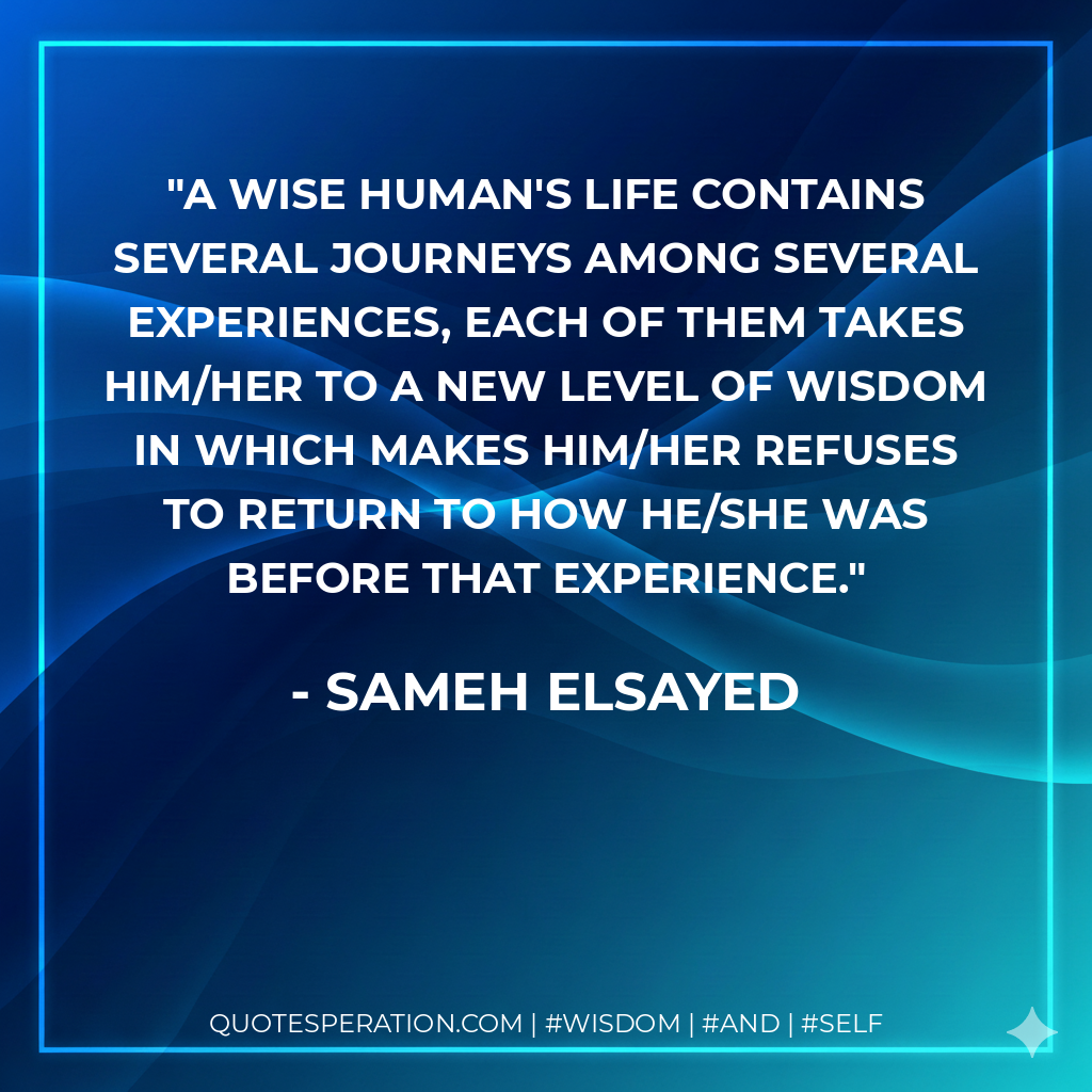 A wise human's life contains several journeys among several experiences, each of them takes him/her to a new level of wisdom in which makes him/her refuses to return to how he/she was before that experience.