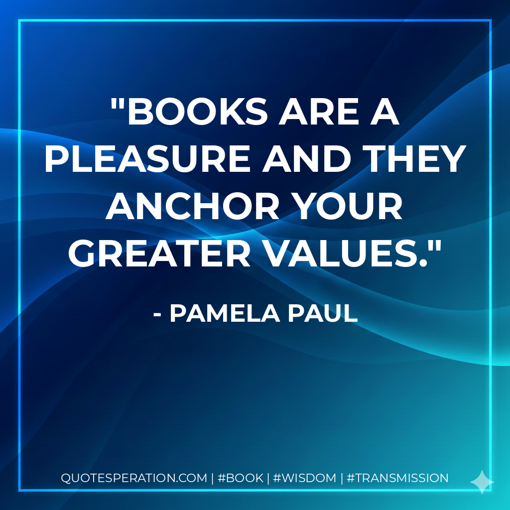 Books are a pleasure and they anchor your greater values. - Pamela Paul