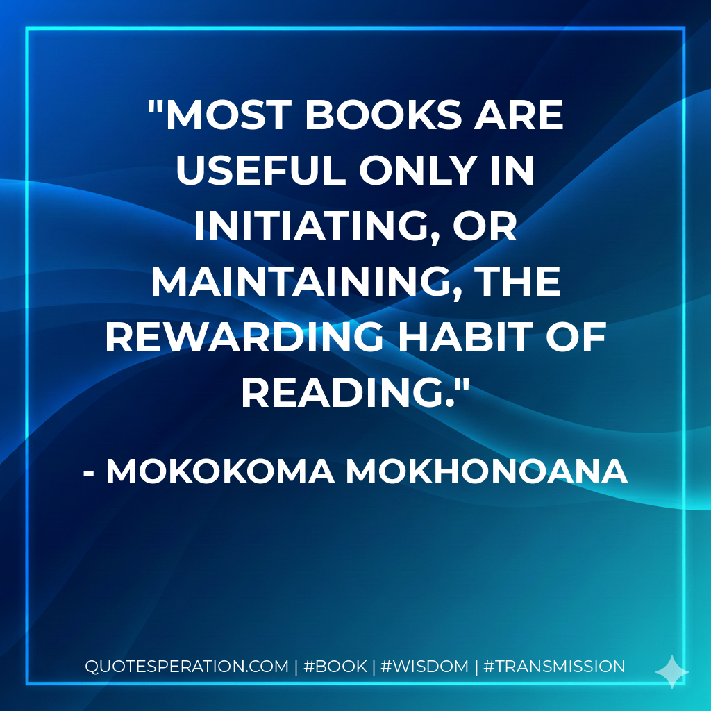 Most books are useful only in initiating, or maintaining, the rewarding habit of reading. - Mokokoma Mokhonoana