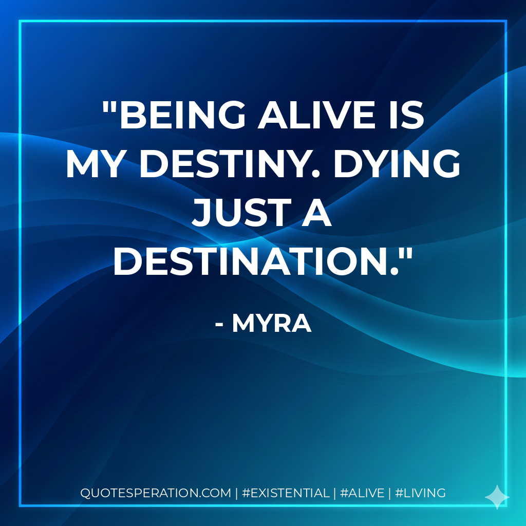 Being alive is my destiny. Dying just a destination.