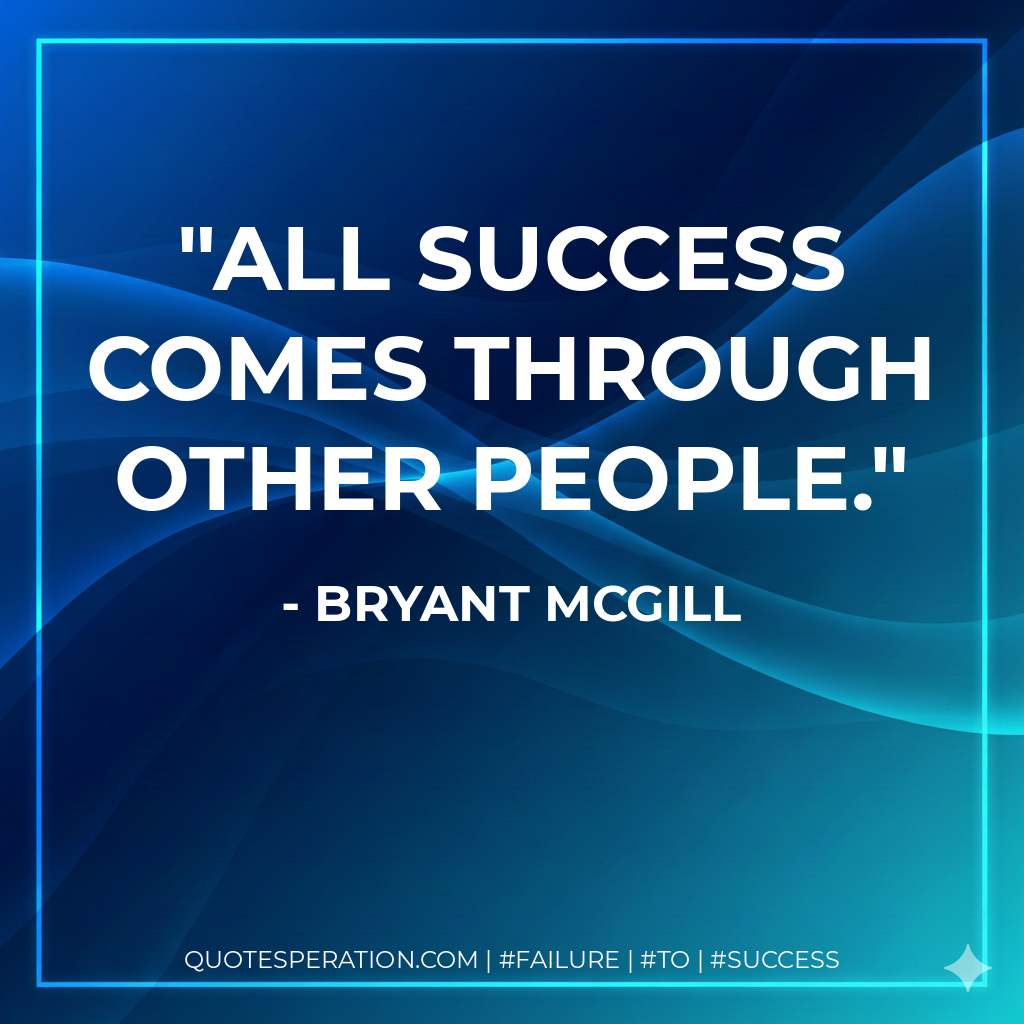 All success comes through other people. - Bryant McGill