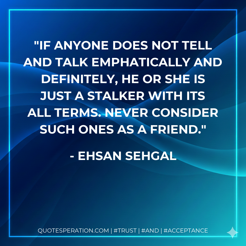 If anyone does not tell and talk emphatically and definitely, he or she is just a stalker with its all terms. Never consider such ones as a friend.