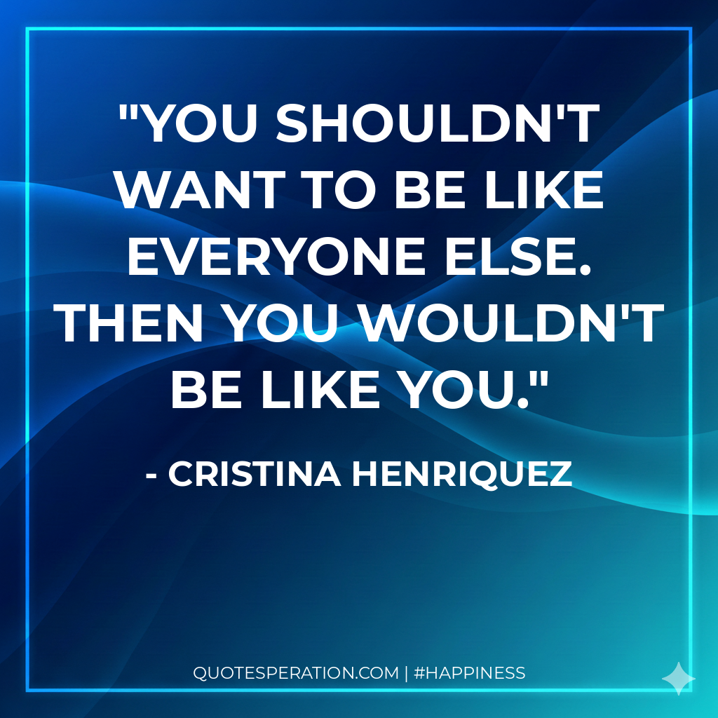 You shouldn't want to be like everyone else. Then you wouldn't be like you.