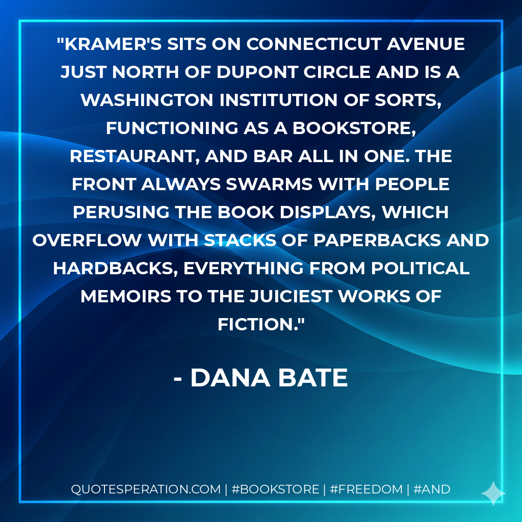 Kramer's sits on Connecticut Avenue just north of Dupont Circle and is a Washington institution of sorts, functioning as a bookstore, restaurant, and bar all in one. The front always swarms with people perusing the book displays, which overflow with stacks of paperbacks and hardbacks, everything from political memoirs to the juiciest works of fiction. - Dana Bate