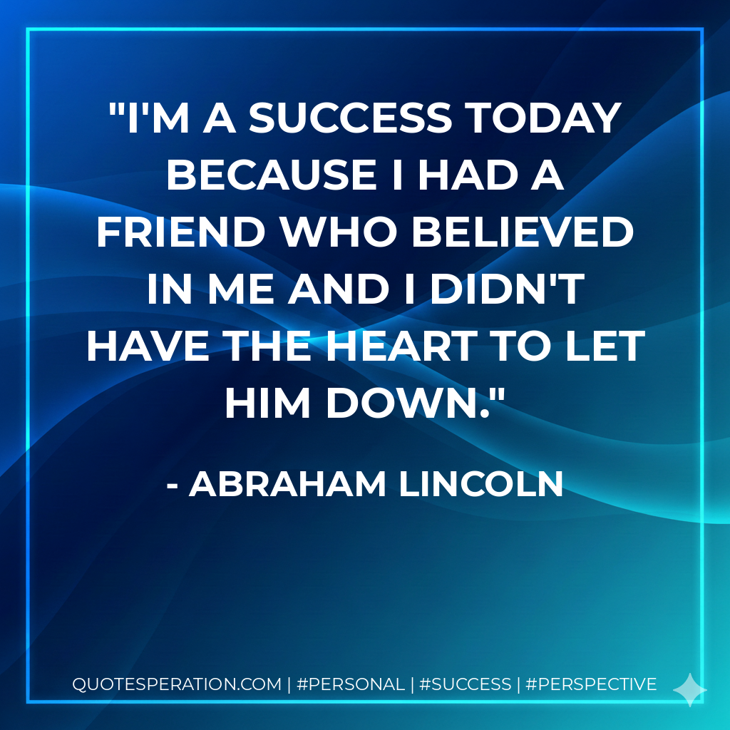 I'm a success today because I had a friend who believed in me and I didn't have the heart to let him down. - Abraham Lincoln