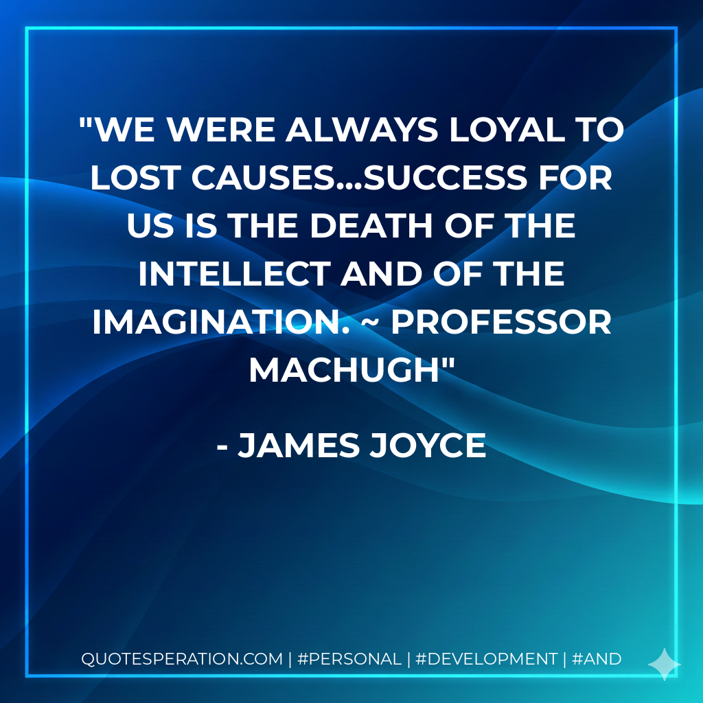 We were always loyal to lost causes...Success for us is the death of the intellect and of the imagination. ~ Professor MacHugh - James Joyce