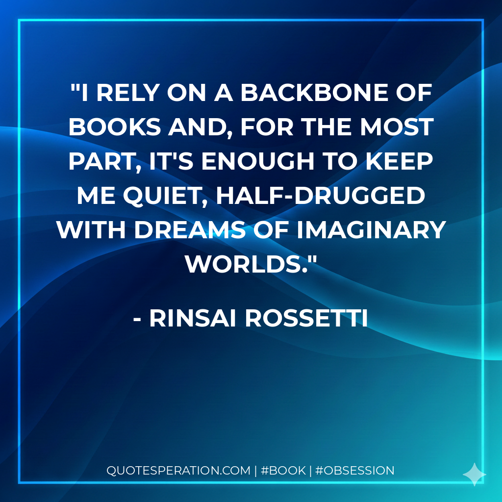 I rely on a backbone of books and, for the most part, it's enough to keep me quiet, half-drugged with dreams of imaginary worlds. - Rinsai Rossetti