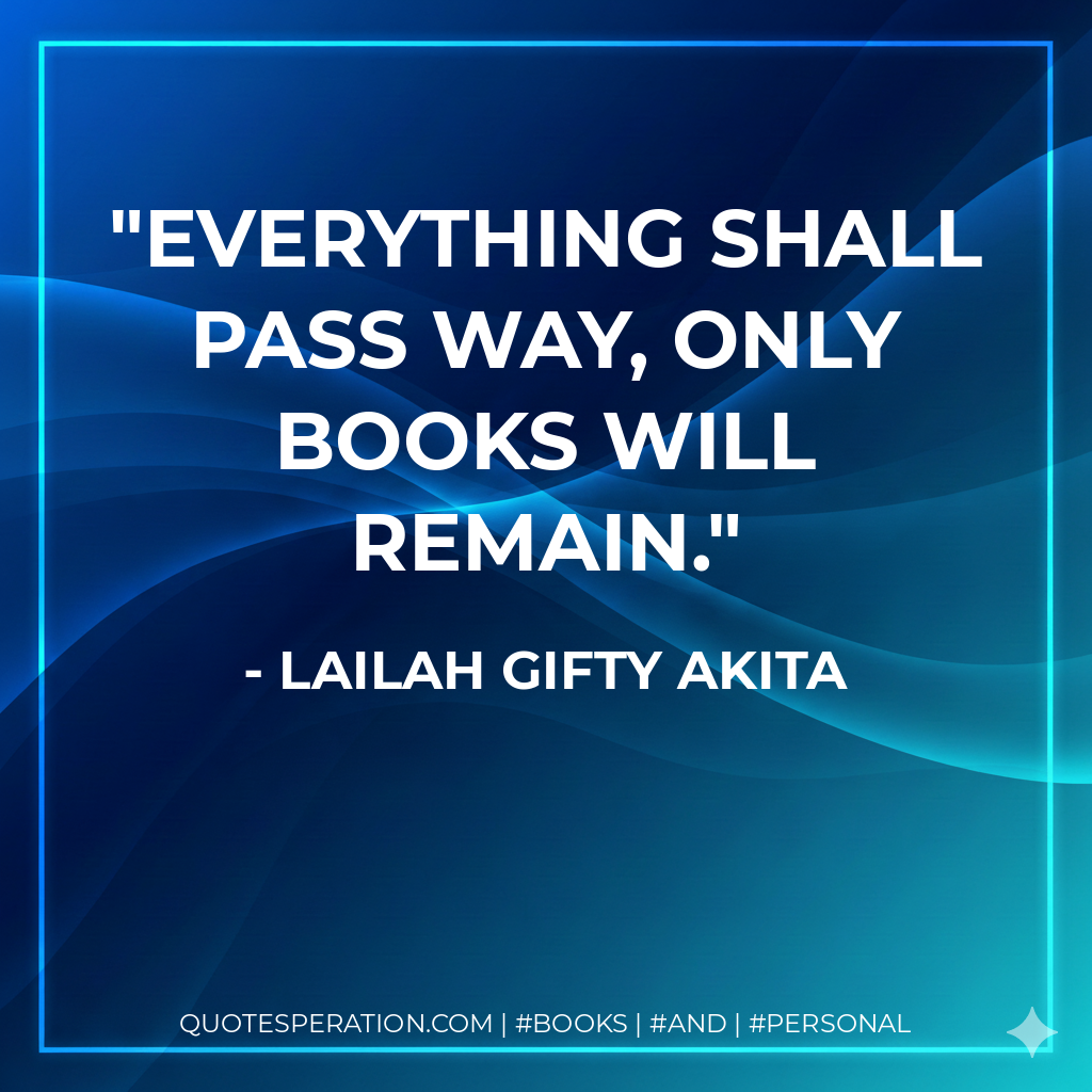 Everything shall pass way, only books will remain. - Lailah Gifty Akita