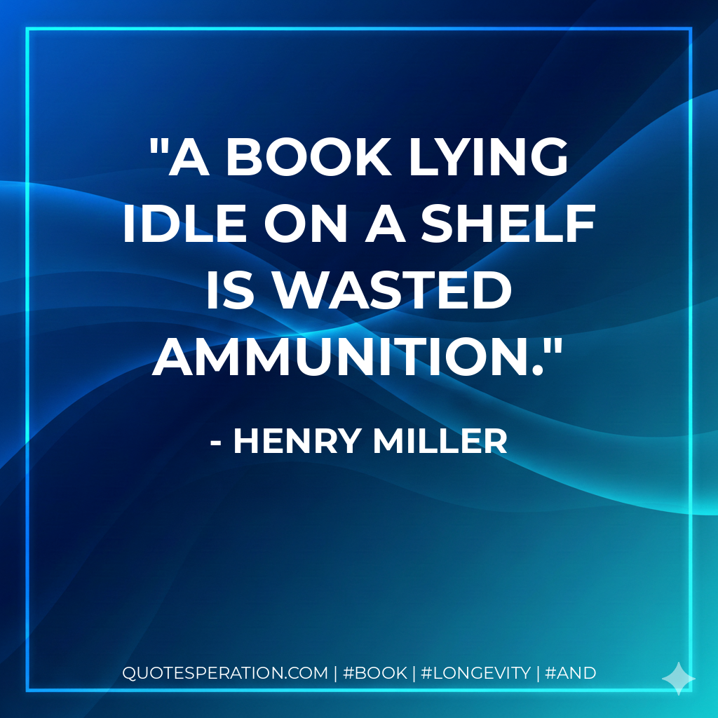 A book lying idle on a shelf is wasted ammunition. - Henry Miller