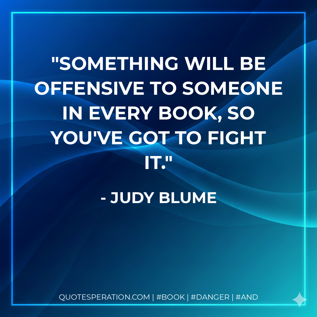 Something will be offensive to someone in every book, so you've got to fight it. - Judy Blume
