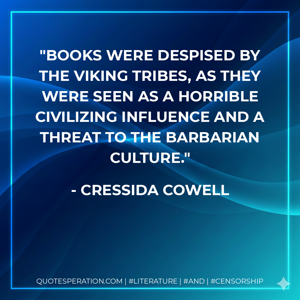 Books were despised by the Viking Tribes, as they were seen as a horrible civilizing influence and a threat to the barbarian culture. - Cressida Cowell