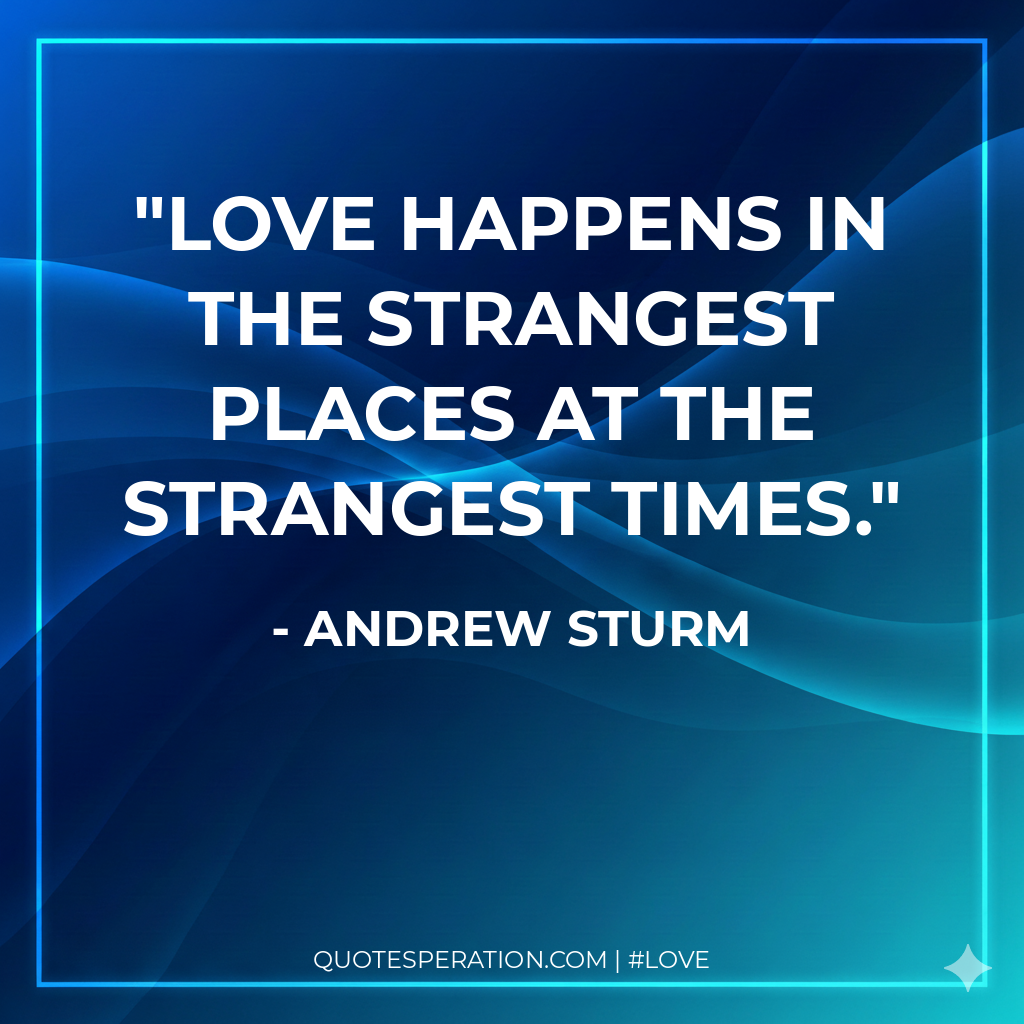 Love happens in the strangest places at the strangest times.