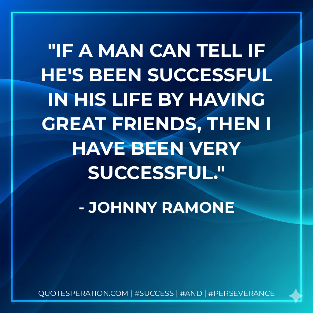 If a man can tell if he's been successful in his life by having great friends, then I have been very successful. - Johnny Ramone