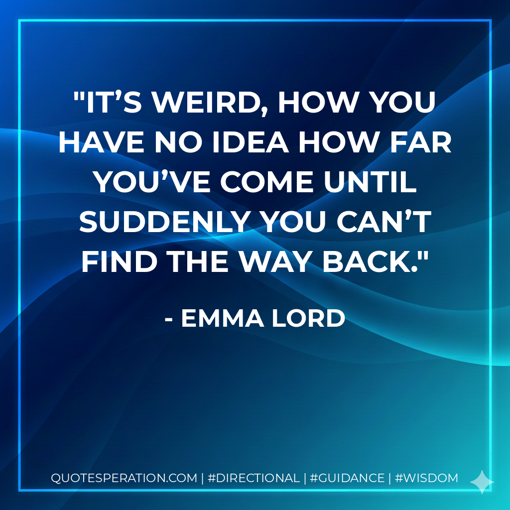It’s weird, how you have no idea how far you’ve come until suddenly you can’t find the way back.