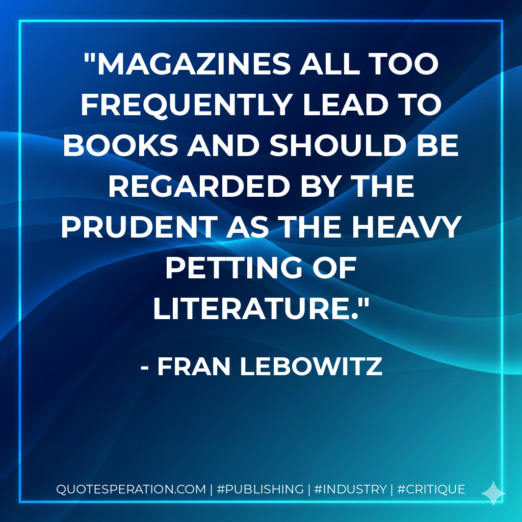 Magazines all too frequently lead to books and should be regarded by the prudent as the heavy petting of literature. - Fran Lebowitz