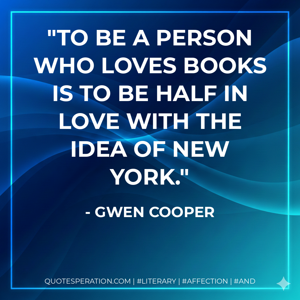 To be a person who loves books is to be half in love with the idea of New York. - Gwen Cooper