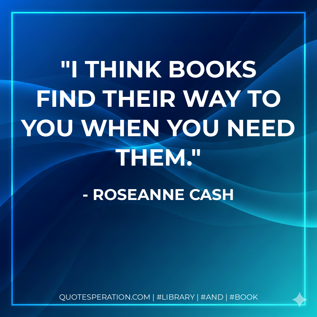 I think books find their way to you when you need them. - Roseanne Cash