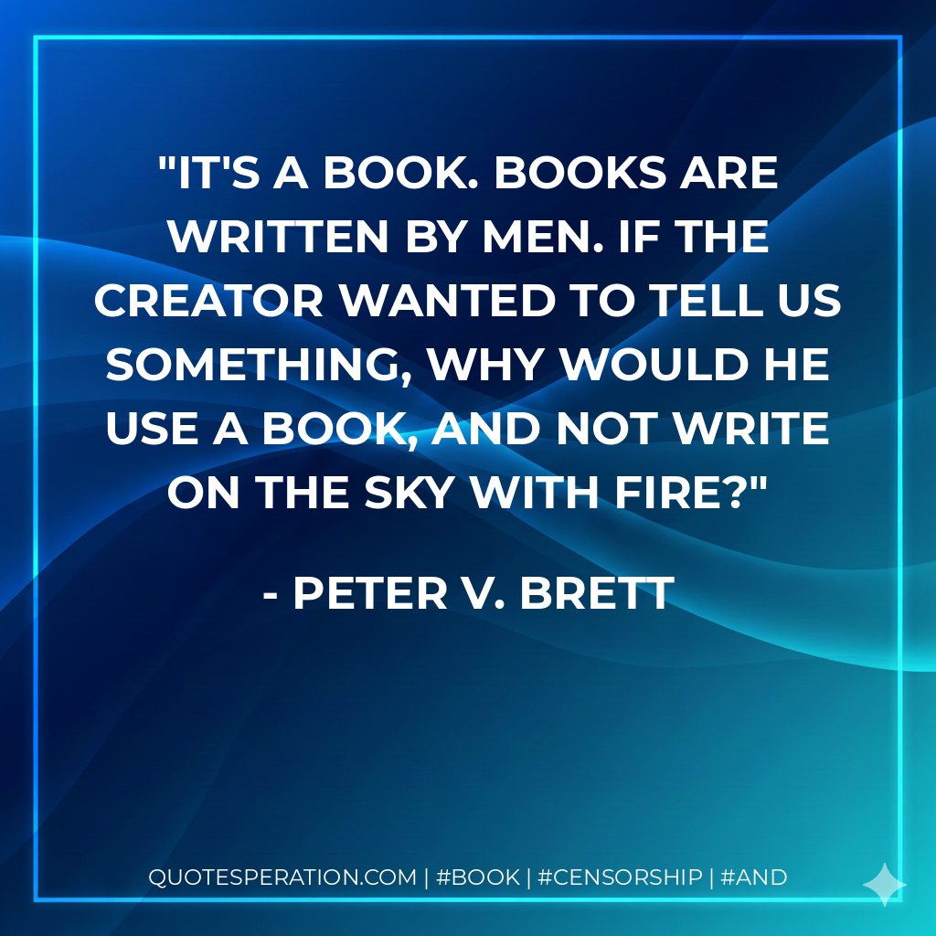 It's a book. Books are written by men. If the creator wanted to tell us something, why would he use a book, and not write on the sky with fire? - Peter V. Brett