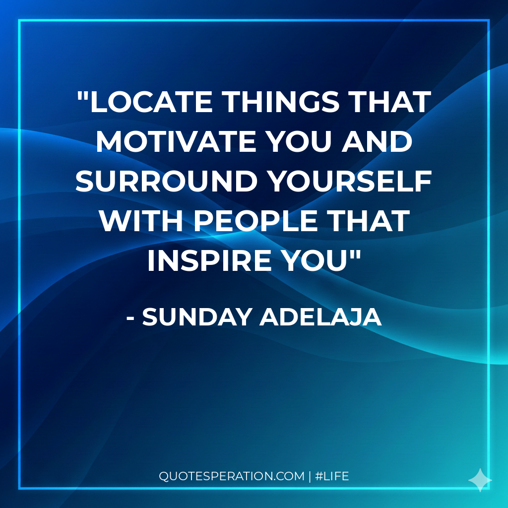 Locate things that motivate you and surround yourself with people that inspire you