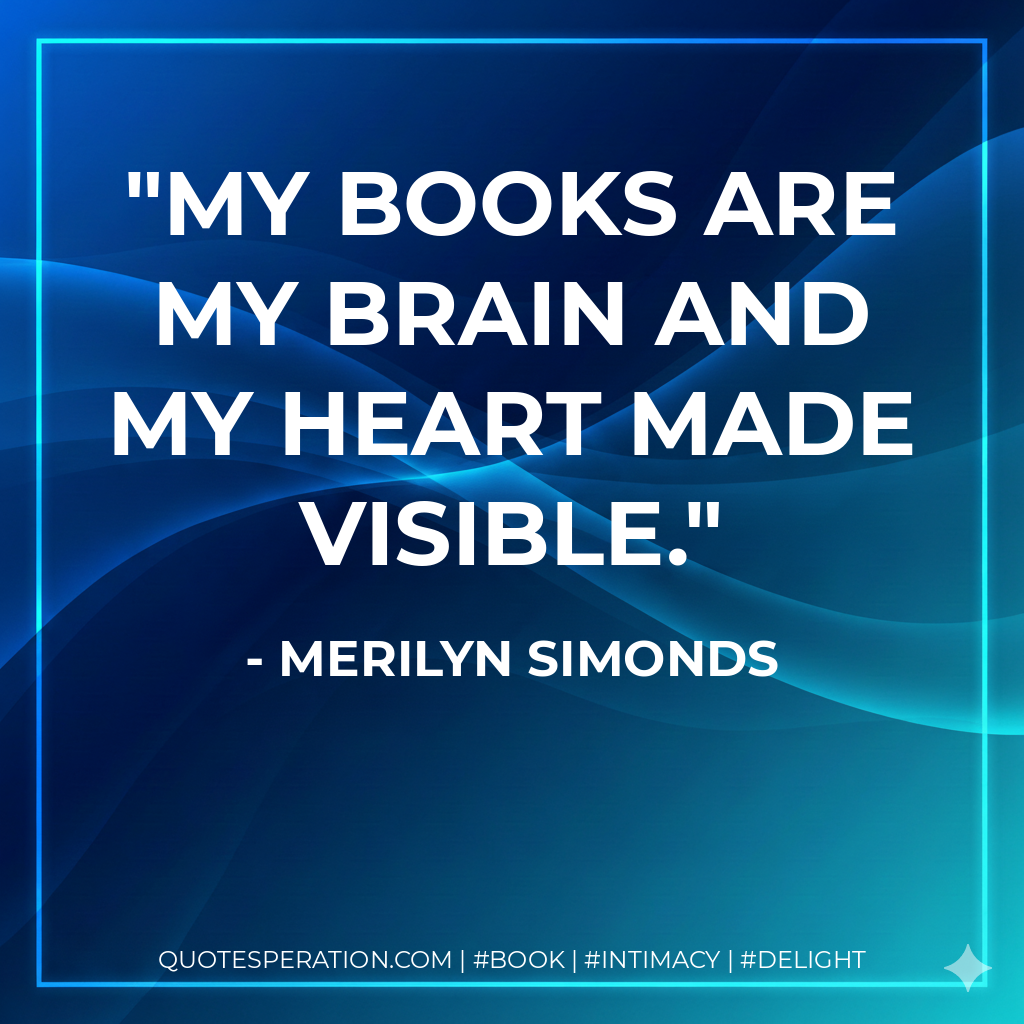 My books are my brain and my heart made visible. - Merilyn Simonds