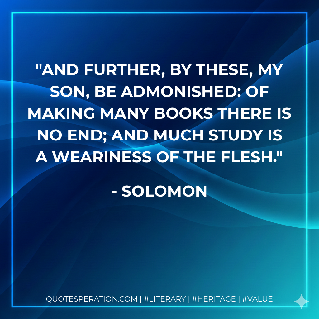 And further, by these, my son, be admonished: of making many books there is no end; and much study is a weariness of the flesh. - Solomon