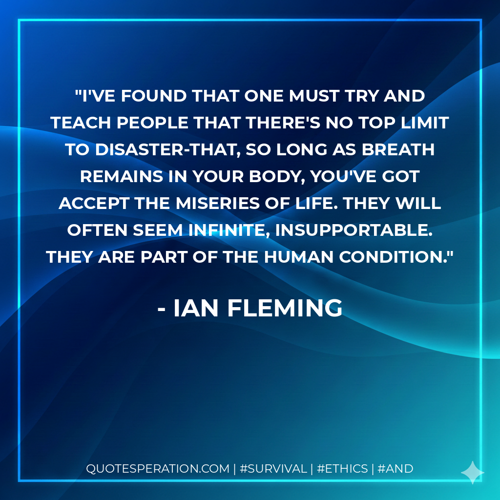 I've found that one must try and teach people that there's no top limit to disaster-that, so long as breath remains in your body, you've got accept the miseries of life. They will often seem infinite, insupportable. They are part of the human condition.
