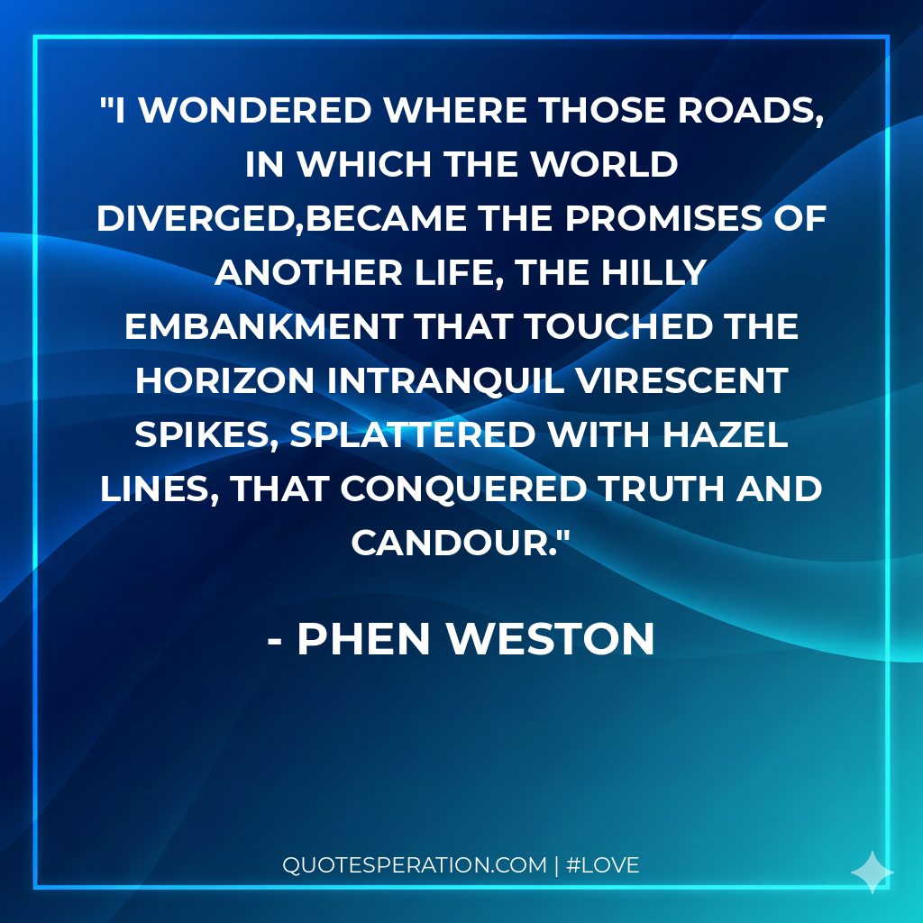 I wondered where those roads, in which the world diverged,became the promises of another life, the hilly embankment that touched the horizon intranquil virescent spikes, splattered with hazel lines, that conquered truth and candour.