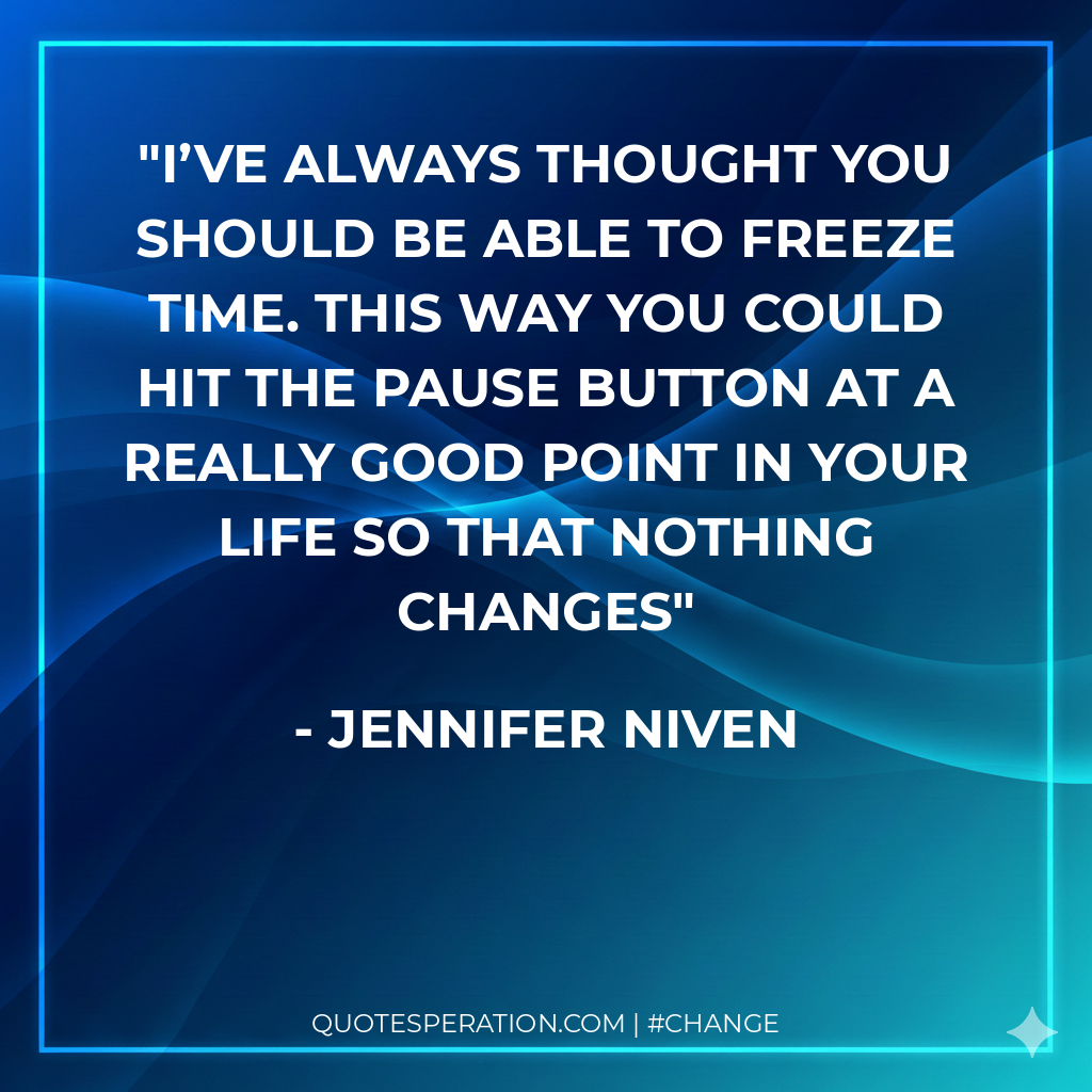 I’ve always thought you should be able to freeze time. This way you could hit the Pause button at a really good point in your life so that nothing changes