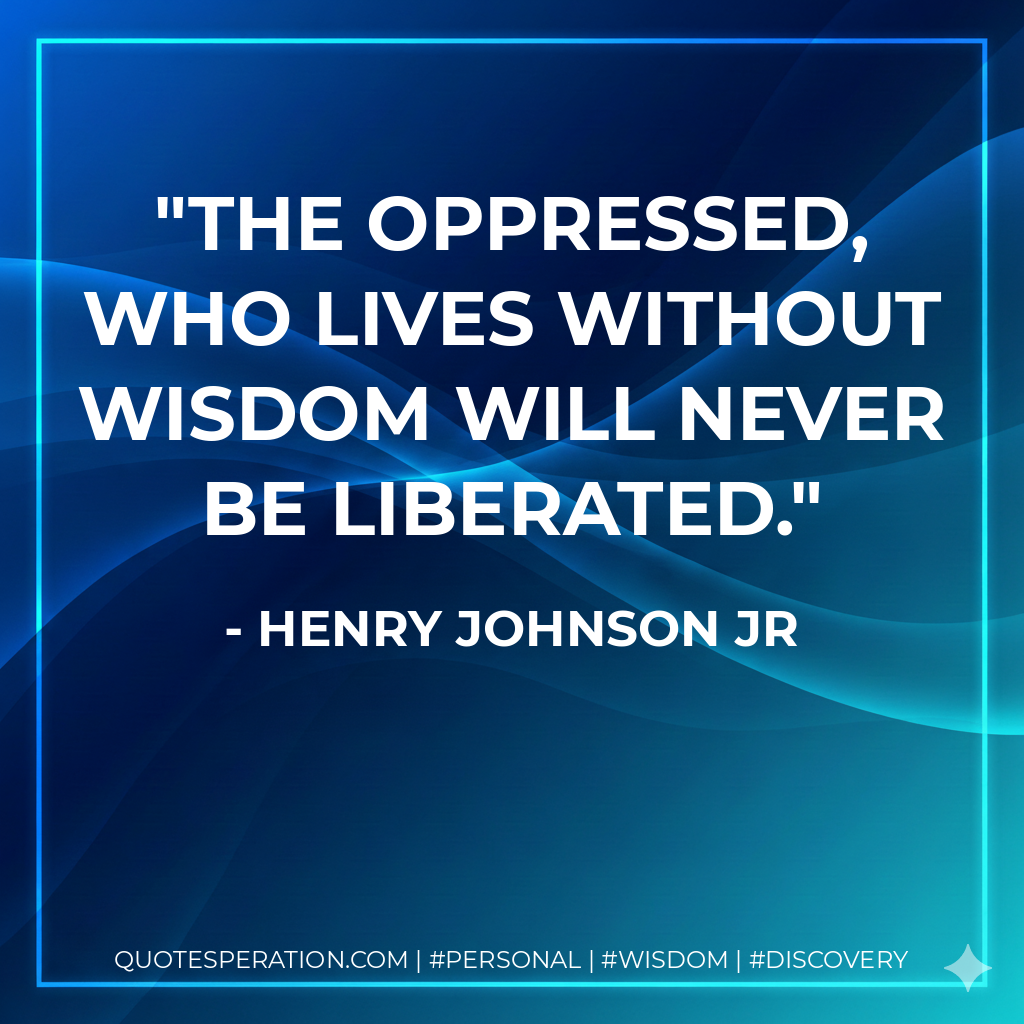 The oppressed, who lives without wisdom will never be liberated.