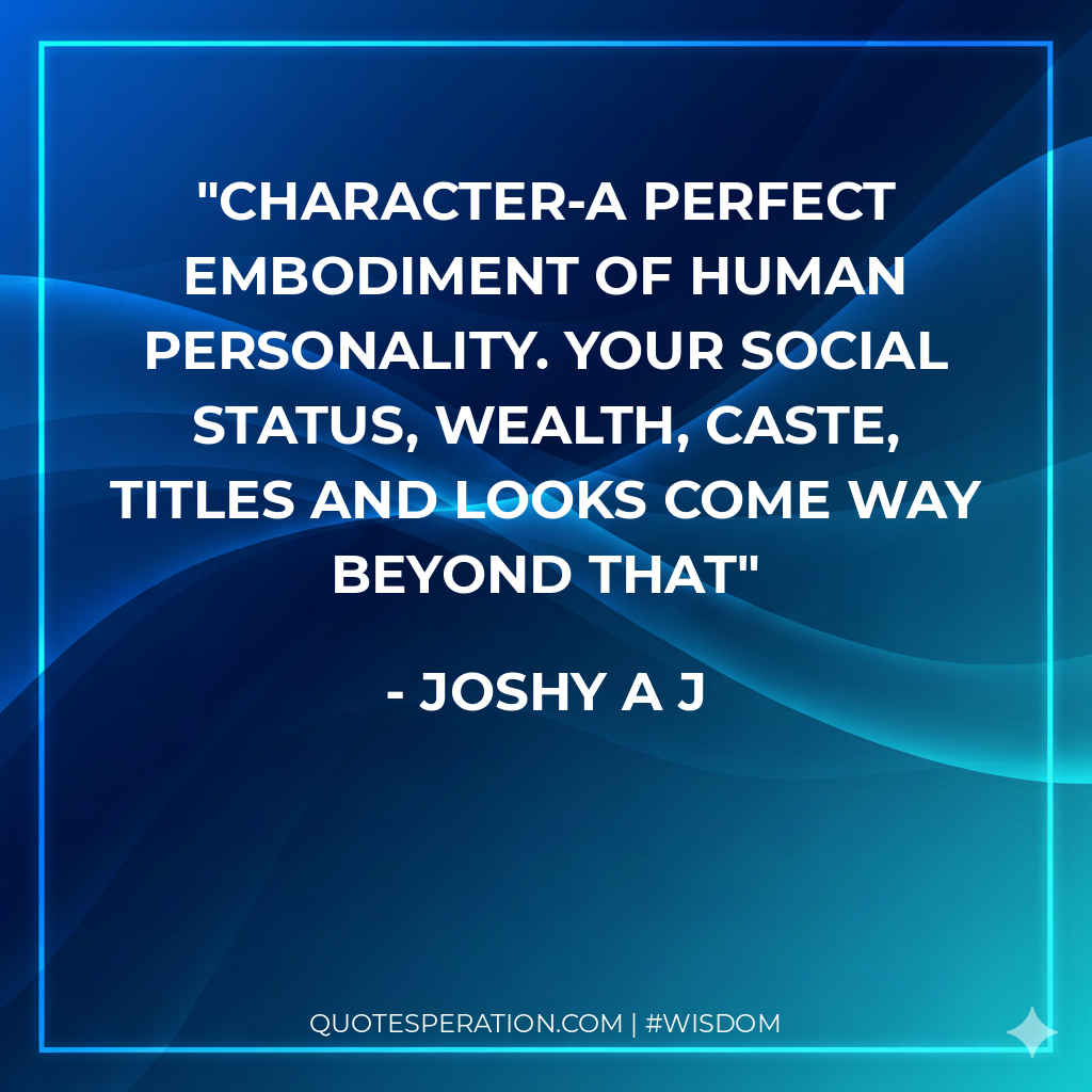 Character-A perfect embodiment of human personality. Your social status, wealth, caste, titles and looks come way beyond that