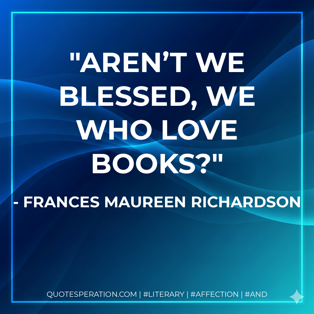 Aren’t we blessed, we who love books? - Frances Maureen Richardson