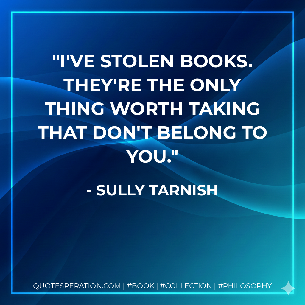 I've stolen books. They're the only thing worth taking that don't belong to you. - Sully Tarnish